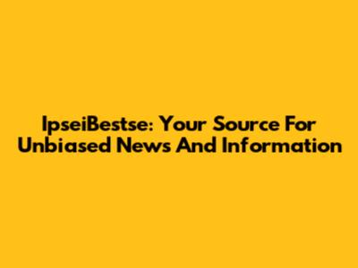 IpseiBestse: Your Source For Unbiased News And Information