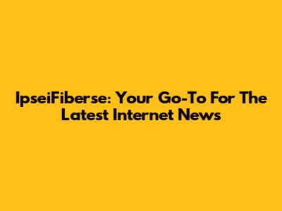 IpseiFiberse: Your Go-To For The Latest Internet News