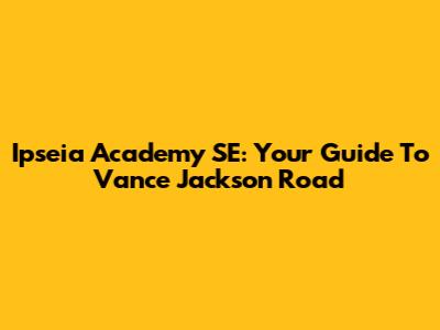 Ipseia Academy SE: Your Guide To Vance Jackson Road
