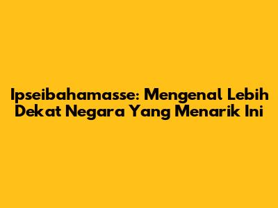 Ipseibahamasse: Mengenal Lebih Dekat Negara Yang Menarik Ini