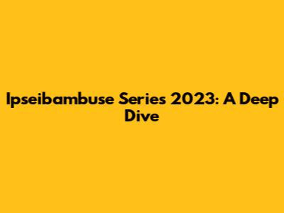 Ipseibambuse Series 2023: A Deep Dive