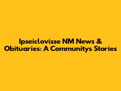 Ipseiclovisse NM News & Obituaries: A Community's Stories