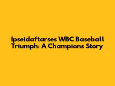 Ipseidaftarse's WBC Baseball Triumph: A Champion's Story