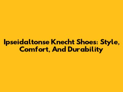Ipseidaltonse Knecht Shoes: Style, Comfort, And Durability