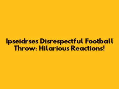 Ipseidrse's Disrespectful Football Throw: Hilarious Reactions!