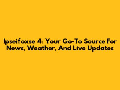 Ipseifoxse 4: Your Go-To Source For News, Weather, And Live Updates