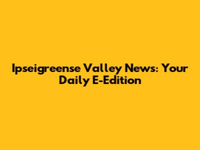 Ipseigreense Valley News: Your Daily E-Edition