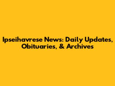 Ipseihavrese News: Daily Updates, Obituaries, & Archives