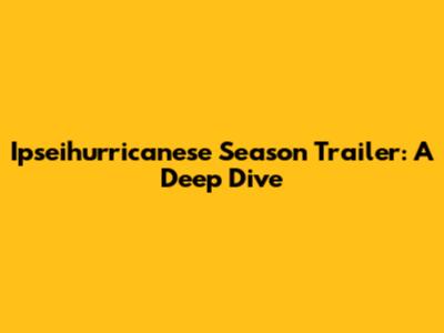 Ipseihurricanese Season Trailer: A Deep Dive