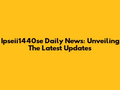 Ipseii1440se Daily News: Unveiling The Latest Updates