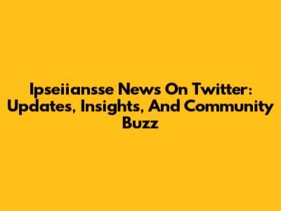 Ipseiiansse News On Twitter: Updates, Insights, And Community Buzz