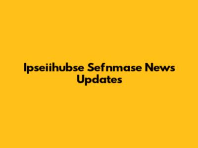 Ipseiihubse Sefnmase News Updates