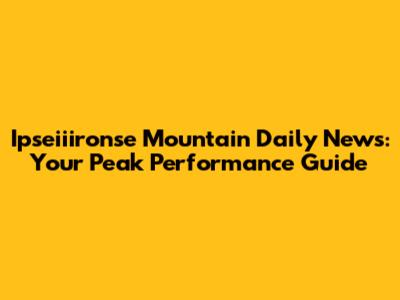 Ipseiiironse Mountain Daily News: Your Peak Performance Guide