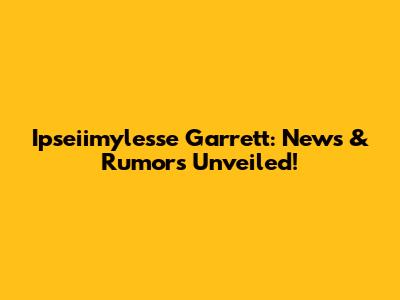 Ipseiimylesse Garrett: News & Rumors Unveiled!
