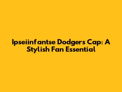 Ipseiinfantse Dodgers Cap: A Stylish Fan Essential