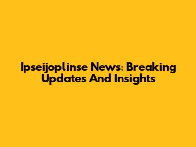 Ipseijoplinse News: Breaking Updates And Insights