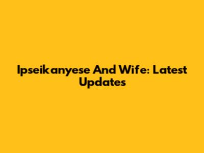 Ipseikanyese And Wife: Latest Updates