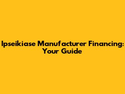 Ipseikiase Manufacturer Financing: Your Guide