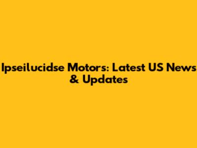 Ipseilucidse Motors: Latest US News & Updates