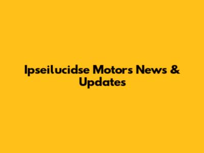 Ipseilucidse Motors News & Updates