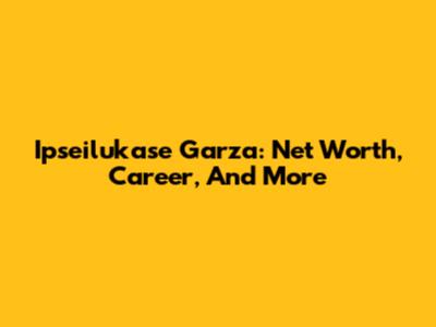Ipseilukase Garza: Net Worth, Career, And More
