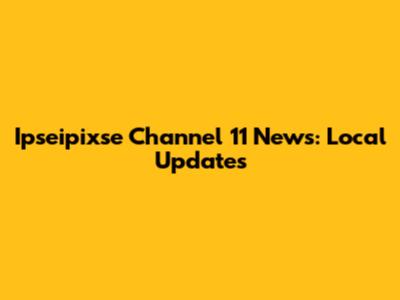 Ipseipixse Channel 11 News: Local Updates