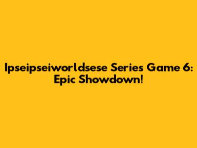 Ipseipseiworldsese Series Game 6: Epic Showdown!