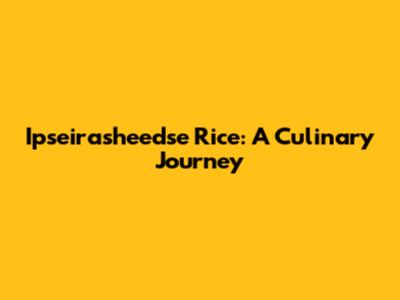 Ipseirasheedse Rice: A Culinary Journey