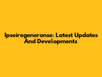 Ipseiregeneronse: Latest Updates And Developments
