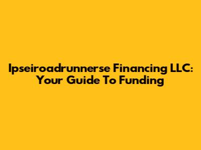 Ipseiroadrunnerse Financing LLC: Your Guide To Funding