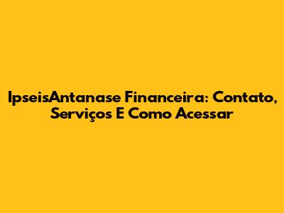 IpseisAntanase Financeira: Contato, Serviços E Como Acessar