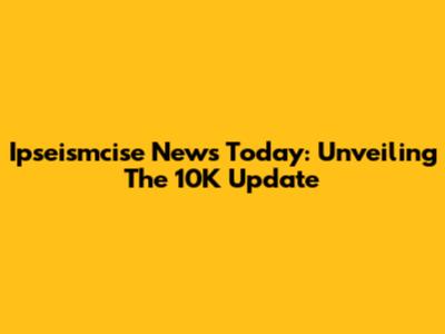 Ipseismcise News Today: Unveiling The 10K Update
