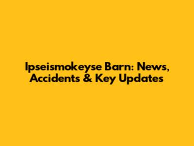 Ipseismokeyse Barn: News, Accidents & Key Updates