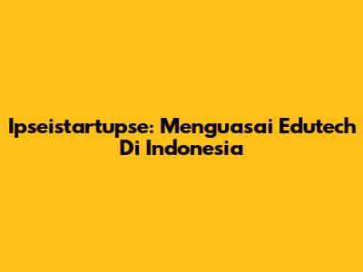 Ipseistartupse: Menguasai Edutech Di Indonesia