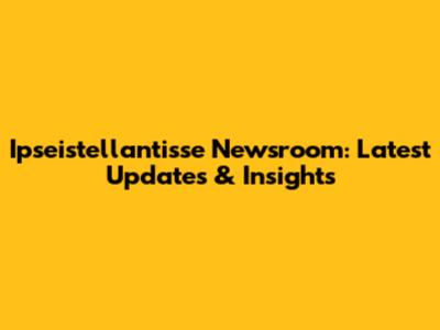 Ipseistellantisse Newsroom: Latest Updates & Insights