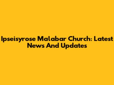 Ipseisyrose Malabar Church: Latest News And Updates