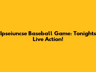 Ipseiuncse Baseball Game: Tonight's Live Action!