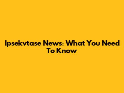 Ipsekvtase News: What You Need To Know