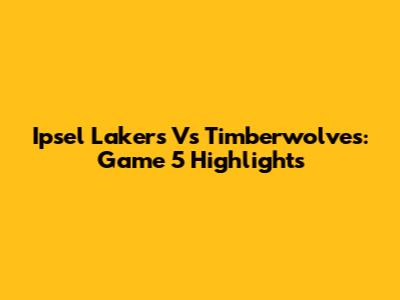 Ipsel Lakers Vs Timberwolves: Game 5 Highlights