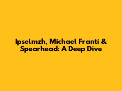 Ipselmzh, Michael Franti & Spearhead: A Deep Dive