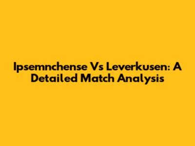 Ipsemnchense Vs Leverkusen: A Detailed Match Analysis