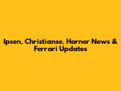 Ipsen, Christianse, Horner News & Ferrari Updates