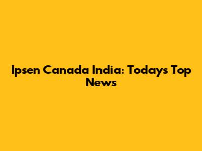 Ipsen Canada India: Today's Top News