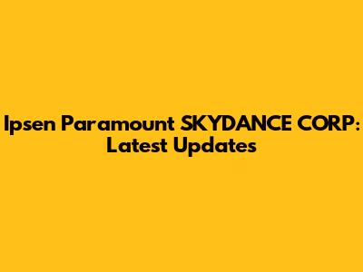 Ipsen Paramount SKYDANCE CORP: Latest Updates