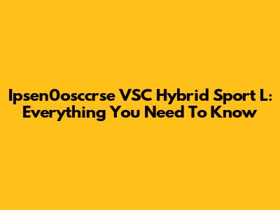 Ipsen0osccrse VSC Hybrid Sport L: Everything You Need To Know