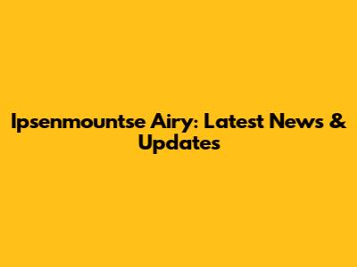 Ipsenmountse Airy: Latest News & Updates