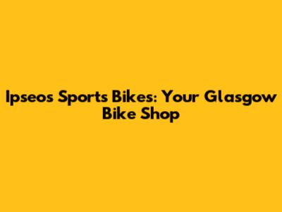 Ipseos Sports Bikes: Your Glasgow Bike Shop