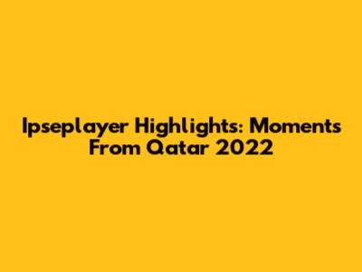 Ipseplayer Highlights: Moments From Qatar 2022