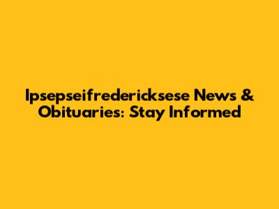 Ipsepseifredericksese News & Obituaries: Stay Informed