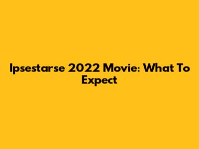 Ipsestarse 2022 Movie: What To Expect
